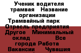 Ученик водителя трамвая › Название организации ­ Трамвайный парк №1 › Отрасль предприятия ­ Другое › Минимальный оклад ­ 12 000 - Все города Работа » Вакансии   . Чувашия респ.,Алатырь г.